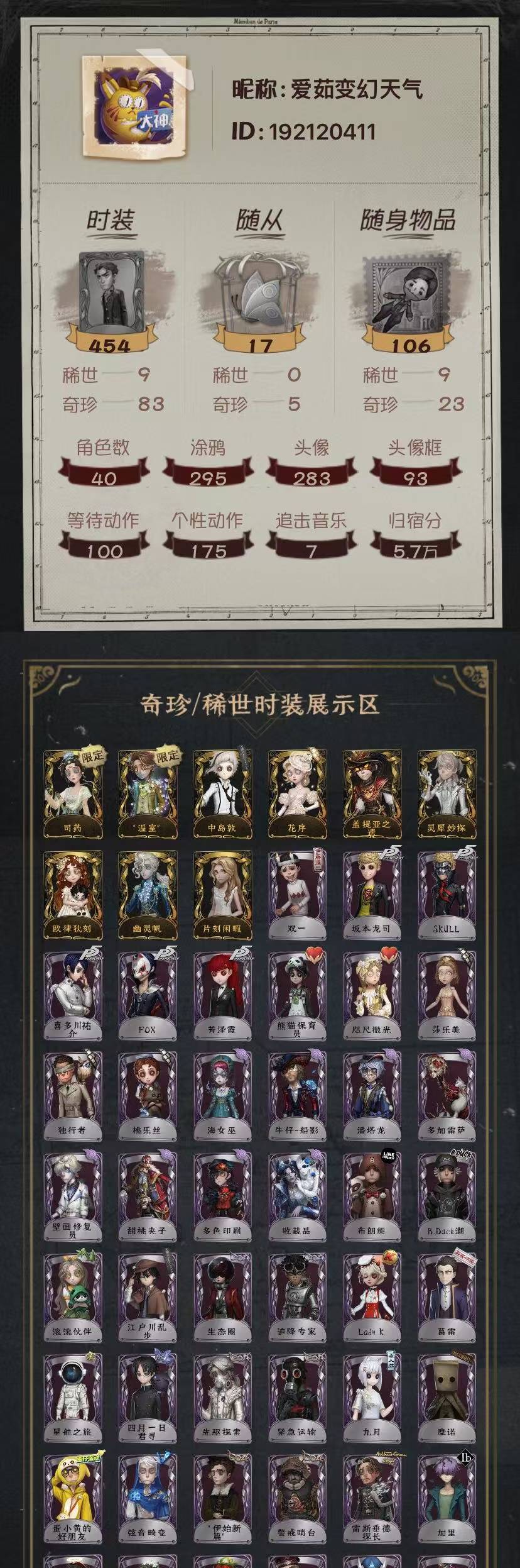 第五人格账号苹果官服手机编号：YXB2235
金皮：司药 温室 中岛敦 花序 盖提亚之遗 灵犀妙探 欧律狄刻 幽灵帆 片刻闲暇
紫皮：双一 坂本龙司 喜多川祐介 FOX 芳泽霞 熊猫保育员 咫尺微光 莎乐美 独行者 桃乐丝 